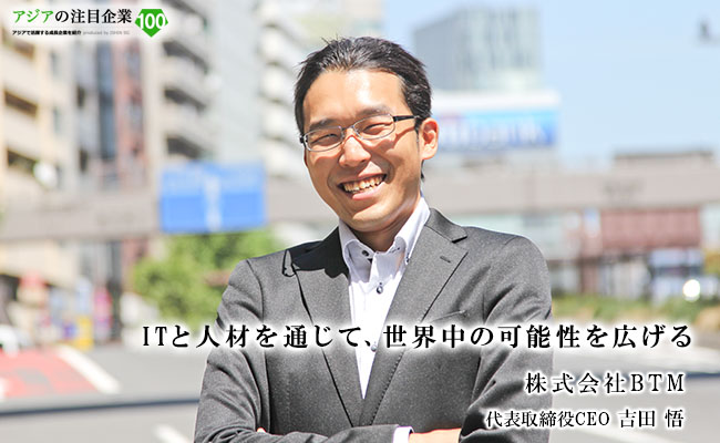 ITと人材を通じて、世界中の可能性を広げる 株式会社BTM 代表取締役CEO 吉田 悟
